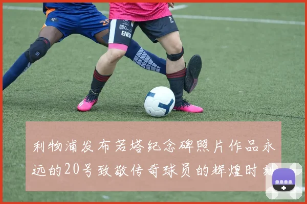 利物浦发布若塔纪念碑照片作品永远的20号致敬传奇球员的辉煌时刻