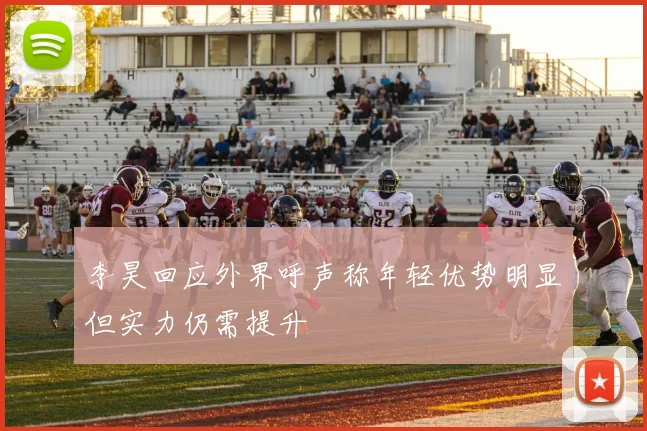 李昊回应外界呼声称年轻优势明显但实力仍需提升