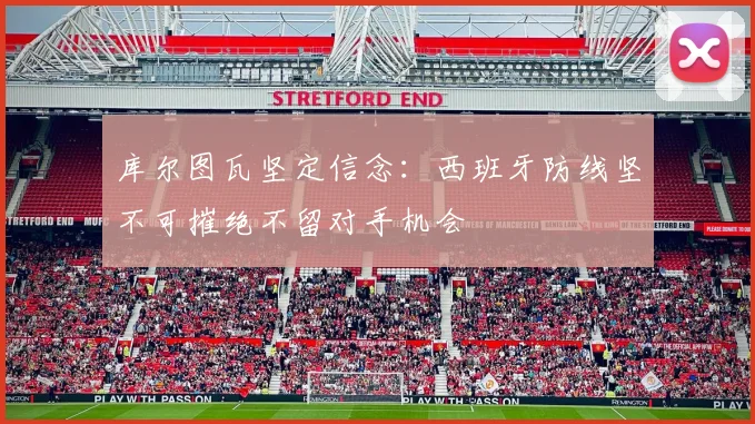 库尔图瓦坚定信念：西班牙防线坚不可摧绝不留对手机会
