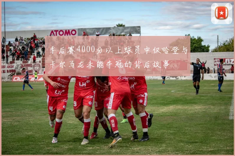 季后赛4000分以上球员中仅哈登与卡尔马龙未能夺冠的背后故事
