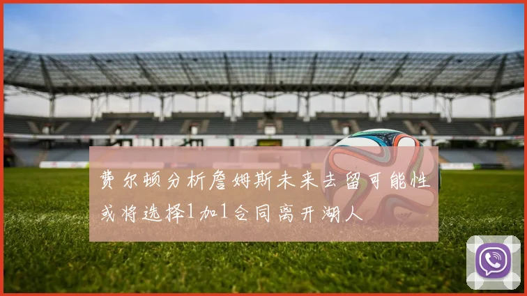 费尔顿分析詹姆斯未来去留可能性或将选择1加1合同离开湖人