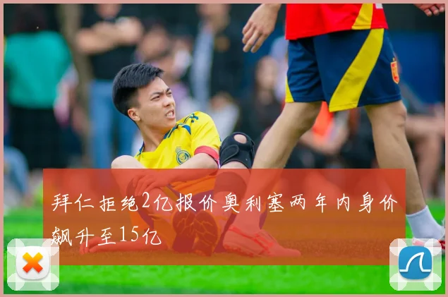 拜仁拒绝2亿报价奥利塞两年内身价飙升至15亿