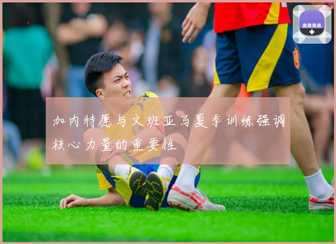 加内特愿与文班亚马夏季训练强调核心力量的重要性