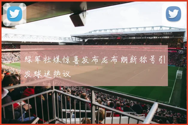 绿军社媒惊喜发布龙布朗新称号引发球迷热议