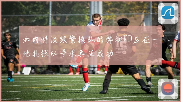 加内特谈频繁换队的弊端KD应在一地扎根以寻求真正成功